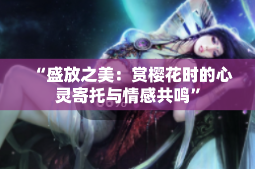“盛放之美：賞櫻花時(shí)的心靈寄托與情感共鳴”