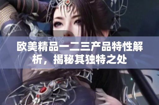 歐美精品一二三產(chǎn)品特性解析，揭秘其獨特之處