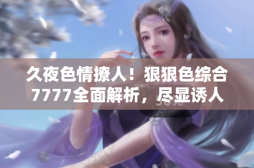 久夜色情撩人！狠狠色綜合7777全面解析，盡顯誘人風(fēng)采