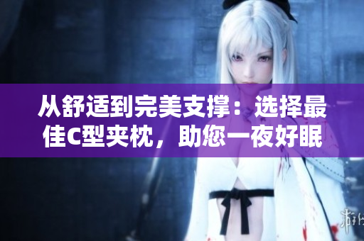 從舒適到完美支撐：選擇最佳C型夾枕，助您一夜好眠