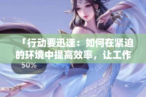 「行動(dòng)要迅速：如何在緊迫的環(huán)境中提高效率，讓工作不再拖延」