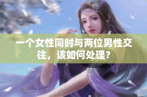 一個(gè)女性同時(shí)與兩位男性交往，該如何處理？