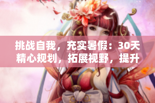 挑戰(zhàn)自我，充實(shí)暑假：30天精心規(guī)劃，拓展視野，提升技能！