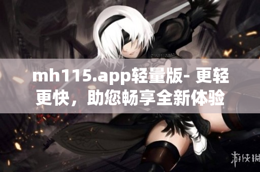 mh115.app輕量版- 更輕更快，助您暢享全新體驗(yàn)