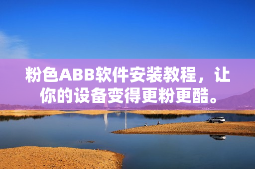 粉色ABB軟件安裝教程，讓你的設(shè)備變得更粉更酷。