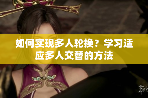 如何實現(xiàn)多人輪換？學習適應多人交替的方法