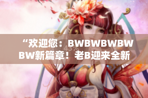 “歡迎您：BWBWBWBWBW新篇章！老B迎來(lái)全新時(shí)代的開(kāi)端！”