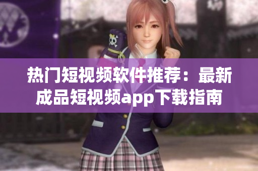 熱門短視頻軟件推薦：最新成品短視頻app下載指南