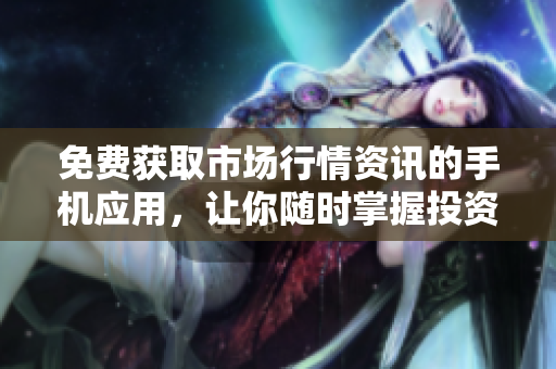 免費(fèi)獲取市場(chǎng)行情資訊的手機(jī)應(yīng)用，讓你隨時(shí)掌握投資動(dòng)態(tài)