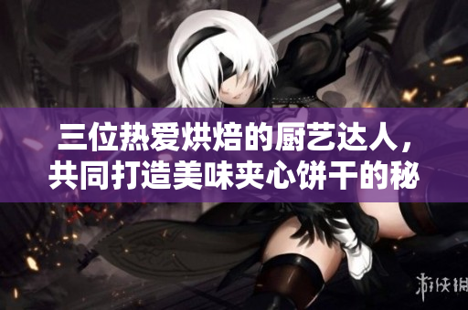 三位熱愛烘焙的廚藝達人，共同打造美味夾心餅干的秘密配方