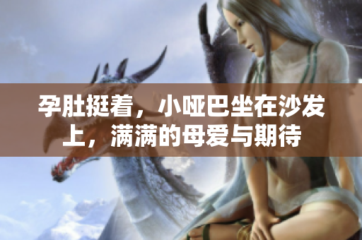 孕肚挺著，小啞巴坐在沙發(fā)上，滿滿的母愛與期待