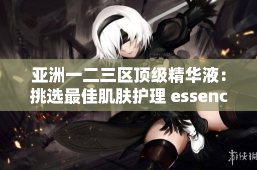 亞洲一二三區(qū)頂級精華液：挑選最佳肌膚護(hù)理 essences