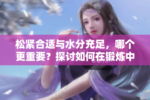 松緊合適與水分充足，哪個更重要？探討如何在鍛煉中找到平衡