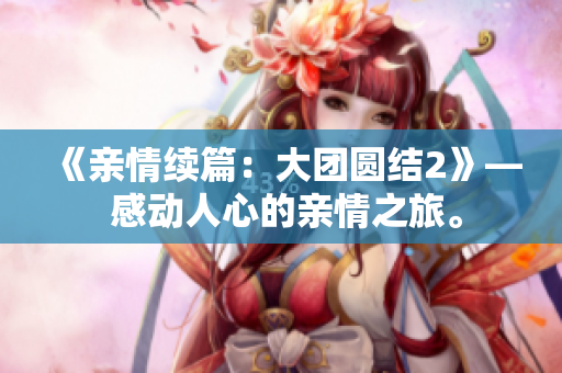 《親情續(xù)篇：大團(tuán)圓結(jié)2》— 感動人心的親情之旅。