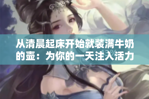 從清晨起床開始就裝滿牛奶的壺：為你的一天注入活力和溫暖