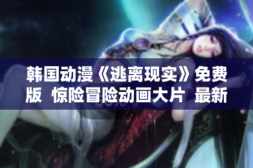 韓國動漫《逃離現(xiàn)實(shí)》免費(fèi)版  驚險(xiǎn)冒險(xiǎn)動畫大片  最新更新  全新漫畫作品