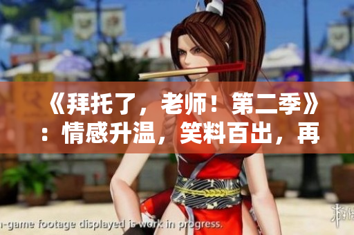 《拜托了，老師！第二季》：情感升溫，笑料百出，再度掀起青春熱潮！