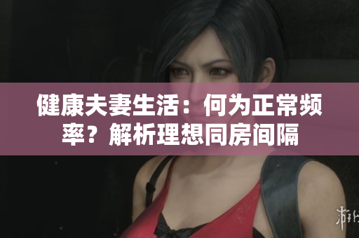 健康夫妻生活：何為正常頻率？解析理想同房間隔
