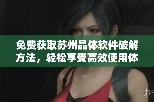 免費(fèi)獲取蘇州晶體軟件破解方法，輕松享受高效使用體驗(yàn)