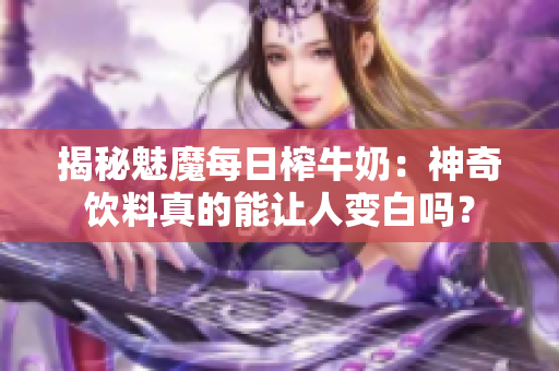 揭秘魅魔每日榨牛奶：神奇飲料真的能讓人變白嗎？