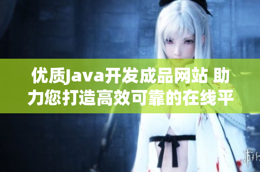 優(yōu)質(zhì)Java開發(fā)成品網(wǎng)站 助力您打造高效可靠的在線平臺