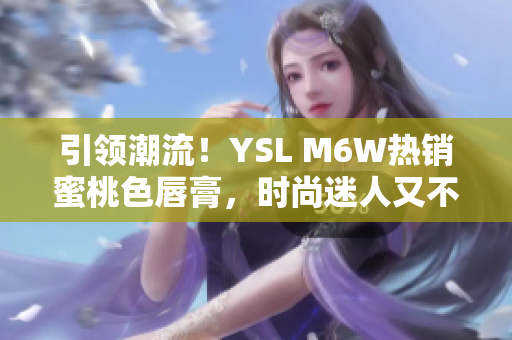 引領潮流！YSL M6W熱銷蜜桃色唇膏，時尚迷人又不失溫柔氣質(zhì)