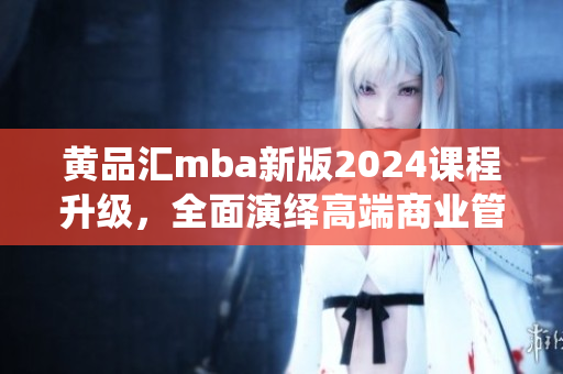 黃品匯mba新版2024課程升級(jí)，全面演繹高端商業(yè)管理教育