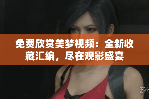 免費(fèi)欣賞美夢視頻：全新收藏匯編，盡在觀影盛宴