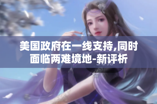 美國政府在一線支持,同時面臨兩難境地-新評析