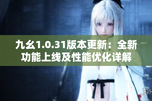 九幺1.0.31版本更新：全新功能上線(xiàn)及性能優(yōu)化詳解