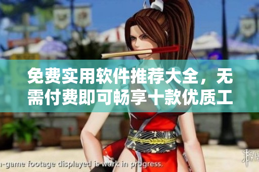 免費(fèi)實(shí)用軟件推薦大全，無需付費(fèi)即可暢享十款優(yōu)質(zhì)工具