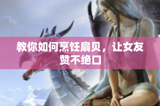教你如何烹飪扇貝，讓女友贊不絕口