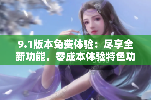 9.1版本免費(fèi)體驗(yàn)：盡享全新功能，零成本體驗(yàn)特色功能