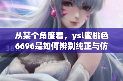 從某個角度看，ysl蜜桃色6696是如何辨別純正與仿冒的？