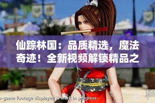 仙蹤林國：品質(zhì)精選，魔法奇跡！全新視頻解鎖精品之旅