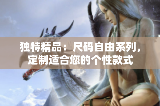 獨(dú)特精品：尺碼自由系列，定制適合您的個性款式