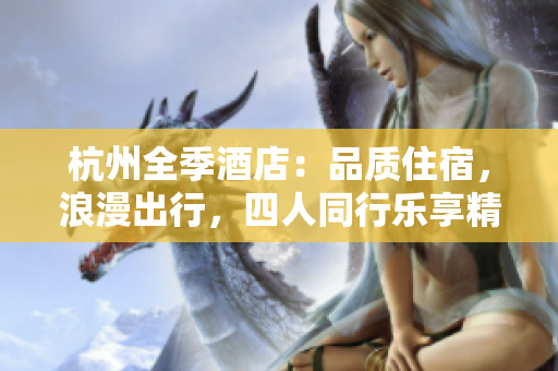 杭州全季酒店：品質(zhì)住宿，浪漫出行，四人同行樂享精彩時光