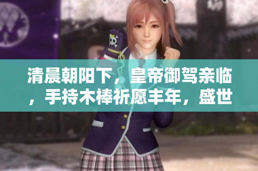 清晨朝陽下，皇帝御駕親臨，手持木棒祈愿豐年，盛世安康！