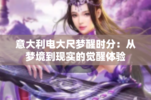 意大利電大尺夢醒時分：從夢境到現(xiàn)實的覺醒體驗