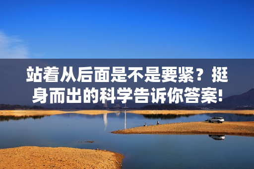站著從后面是不是要緊？挺身而出的科學(xué)告訴你答案!