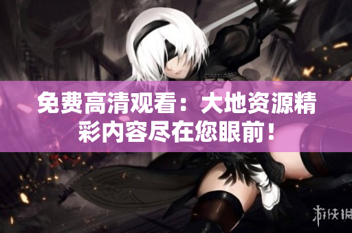 免費(fèi)高清觀看：大地資源精彩內(nèi)容盡在您眼前！