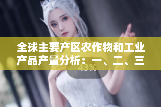 全球主要產(chǎn)區(qū)農(nóng)作物和工業(yè)產(chǎn)品產(chǎn)量分析：一、二、三產(chǎn)領(lǐng)域的豆類表現(xiàn)