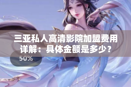 三亞私人高清影院加盟費(fèi)用詳解：具體金額是多少？