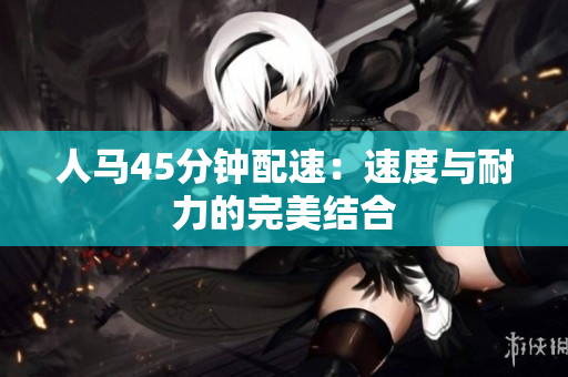 人馬45分鐘配速：速度與耐力的完美結(jié)合