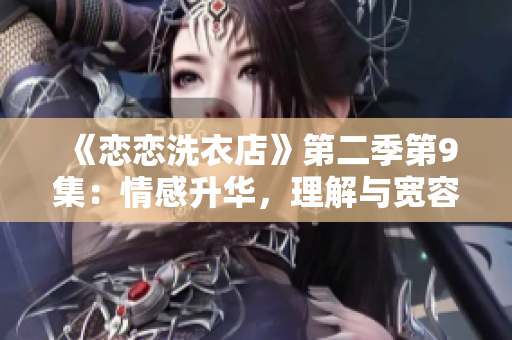 《戀戀洗衣店》第二季第9集：情感升華，理解與寬容同行