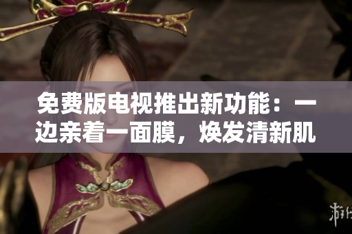 免費(fèi)版電視推出新功能：一邊親著一面膜，煥發(fā)清新肌膚！