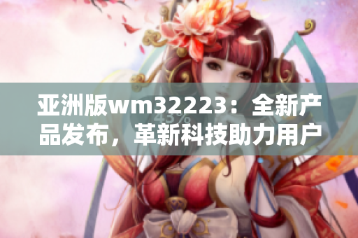 亞洲版wm32223：全新產(chǎn)品發(fā)布，革新科技助力用戶體驗(yàn)提升