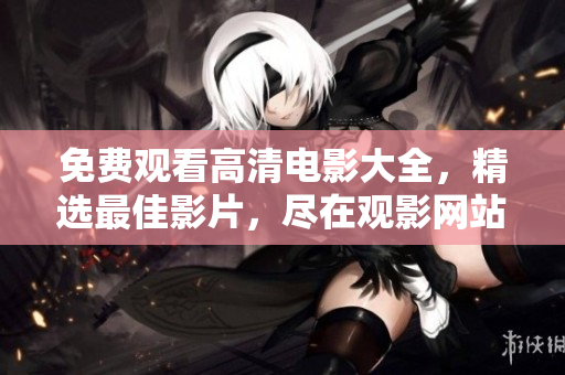 免費(fèi)觀看高清電影大全，精選最佳影片，盡在觀影網(wǎng)站