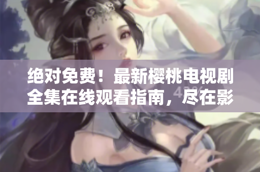 絕對(duì)免費(fèi)！最新櫻桃電視劇全集在線觀看指南，盡在影視大全
