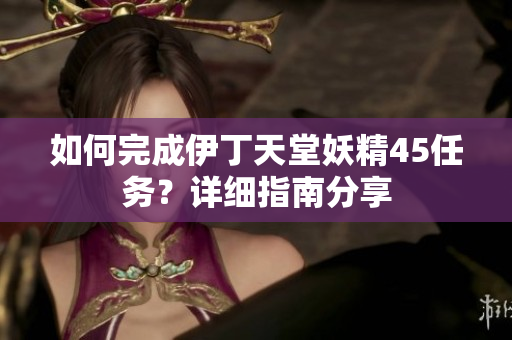 如何完成伊丁天堂妖精45任務(wù)？詳細(xì)指南分享